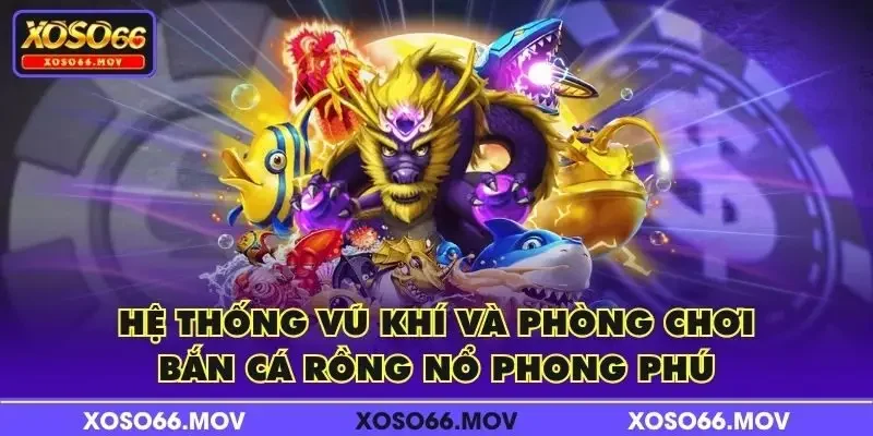 Hệ thống vũ khí và phòng chơi Bắn Cá Rồng Nổ phong phú