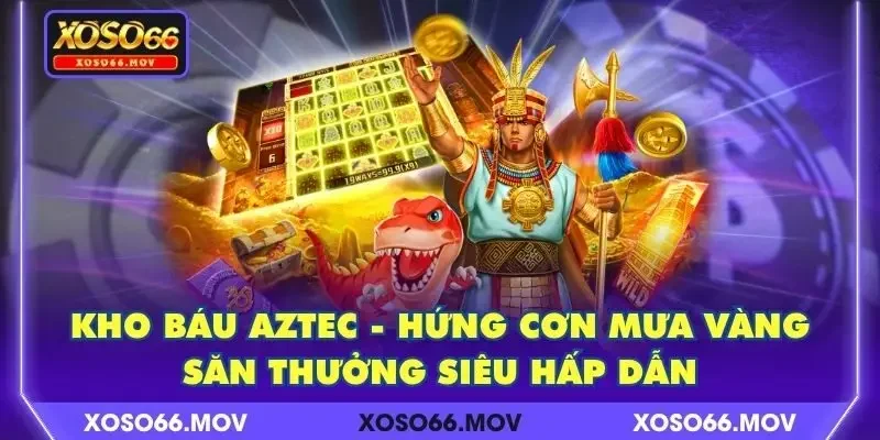Kho Báu Aztec – Hứng Cơn Mưa Vàng, Săn Thưởng Siêu Hấp Dẫn